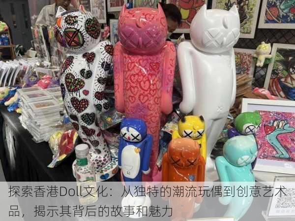探索香港Doll文化：从独特的潮流玩偶到创意艺术品，揭示其背后的故事和魅力