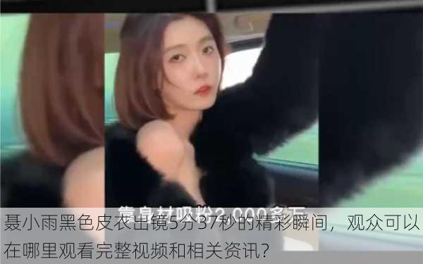聂小雨黑色皮衣出镜5分37秒的精彩瞬间,观众可以在哪里观看完整视频和相关资讯?