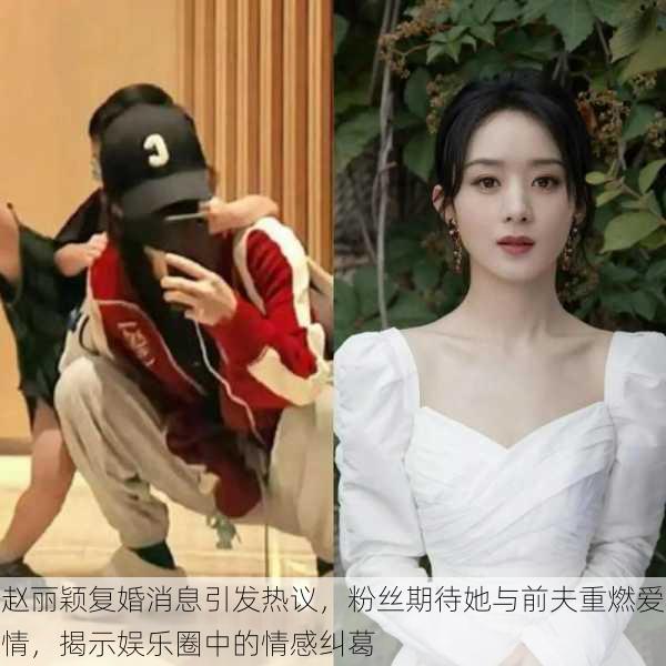 赵丽颖复婚消息引发热议，粉丝期待她与前夫重燃爱情，揭示娱乐圈中的情感纠葛