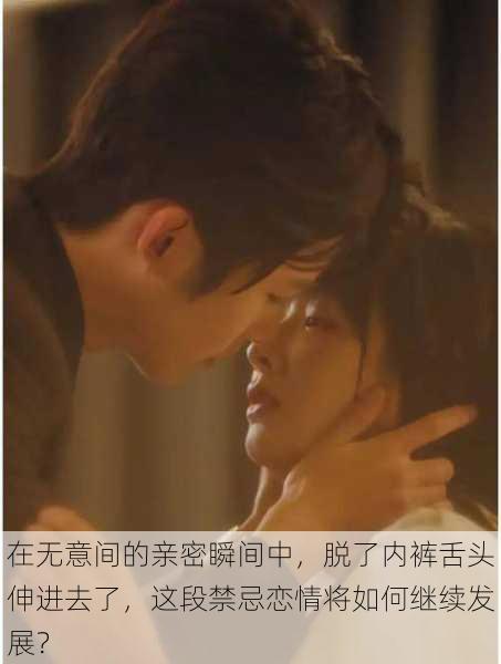 在无意间的亲密瞬间中,脱了内裤舌头伸进去了,这段禁忌恋情将如何继续发展?