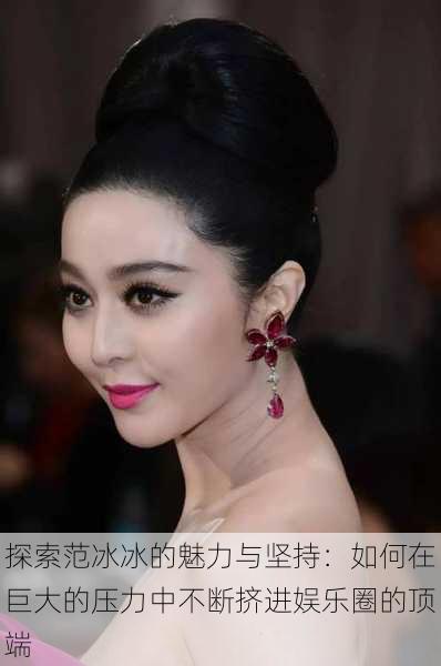 探索范冰冰的魅力与坚持:如何在巨大的压力中不断挤进娱乐圈的顶端