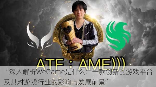 “深入解析WeGame是什么：一款创新的游戏平台及其对游戏行业的影响与发展前景”