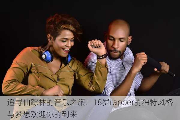 追寻仙踪林的音乐之旅:18岁rapper的独特风格与梦想欢迎你的到来
