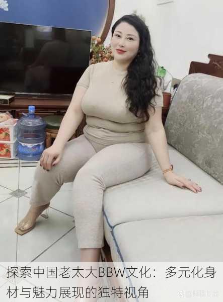 探索中国老太大BBW文化:多元化身材与魅力展现的独特视角