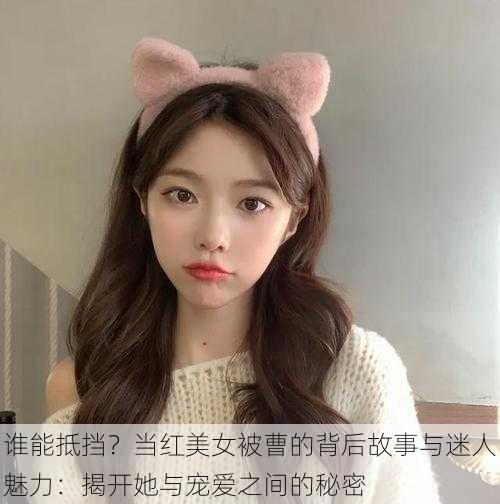 谁能抵挡?当红美女被曹的背后故事与迷人魅力:揭开她与宠爱之间的秘密