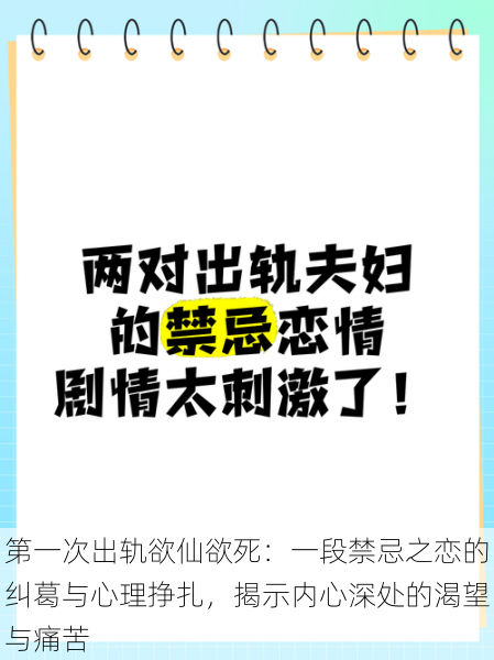 第一次出轨欲仙欲死:一段禁忌之恋的纠葛与心理挣扎,揭示内心深处的渴望与痛苦