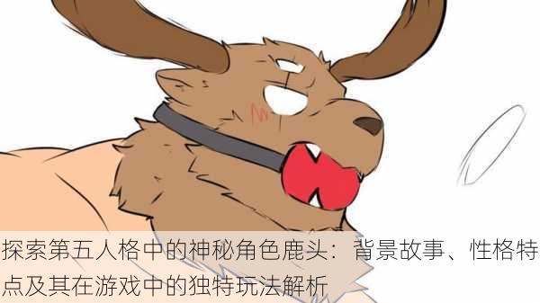 探索第五人格中的神秘角色鹿头:背景故事、性格特点及其在游戏中的独特玩法解析