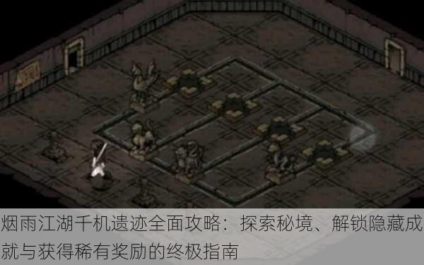 烟雨江湖千机遗迹全面攻略：探索秘境、解锁隐藏成就与获得稀有奖励的终极指南