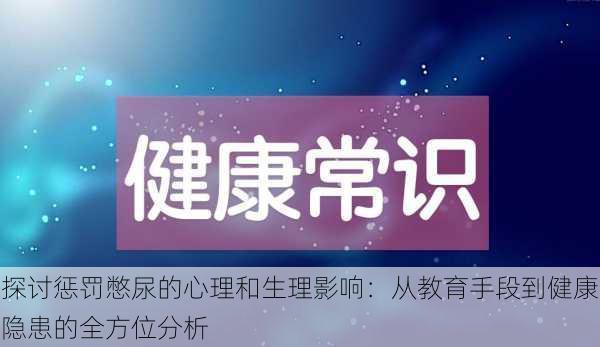 探讨惩罚憋尿的心理和生理影响:从教育手段到健康隐患的全方位分析