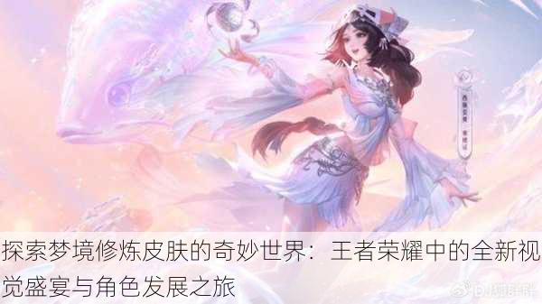 探索梦境修炼皮肤的奇妙世界：王者荣耀中的全新视觉盛宴与角色发展之旅