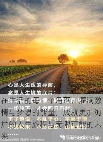 在生活的每一个角落,灌满激情与梦想的能量,成就更加绚烂的人生旅程与无限可能的未来