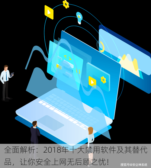 全面解析:2018年十大禁用软件及其替代品,让你安全上网无后顾之忧!