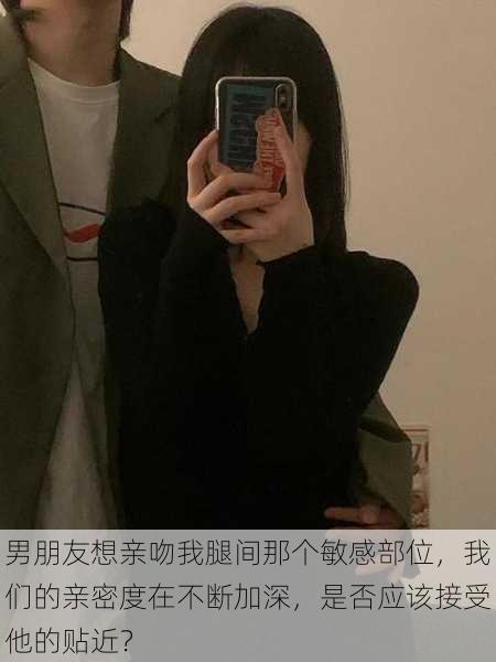 男朋友想亲吻我腿间那个敏感部位，我们的亲密度在不断加深，是否应该接受他的贴近？