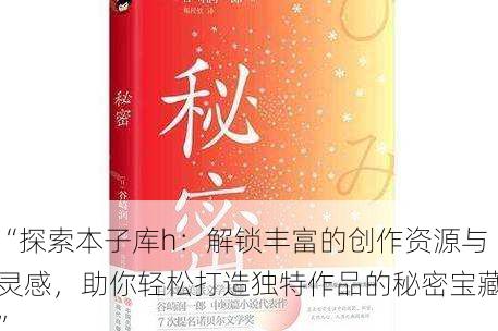 “探索本子库h:解锁丰富的创作资源与灵感,助你轻松打造独特作品的秘密宝藏”