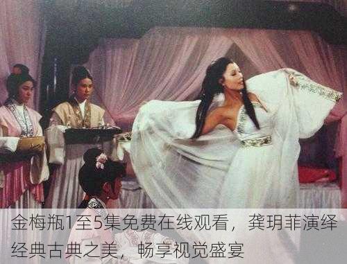 金梅瓶1至5集免费在线观看,龚玥菲演绎经典古典之美,畅享视觉盛宴
