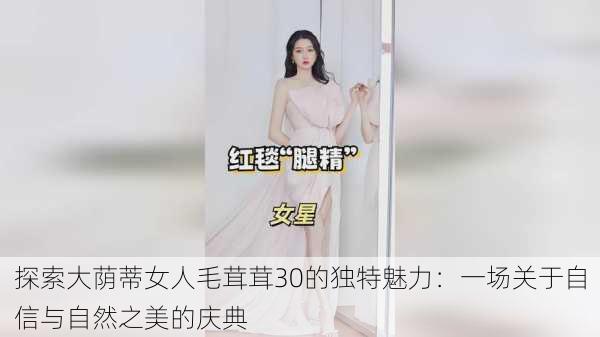 探索大荫蒂女人毛茸茸30的独特魅力:一场关于自信与自然之美的庆典