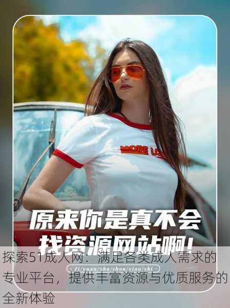 探索51成人网:满足各类成人需求的专业平台,提供丰富资源与优质服务的全新体验