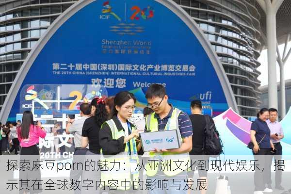探索麻豆porn的魅力:从亚洲文化到现代娱乐,揭示其在全球数字内容中的影响与发展
