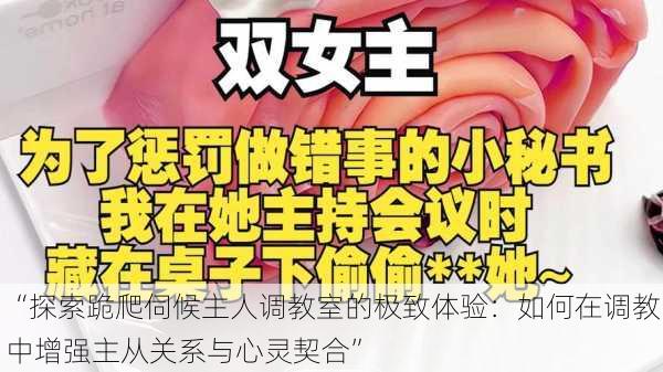 “探索跪爬伺候主人调教室的极致体验:如何在调教中增强主从关系与心灵契合”