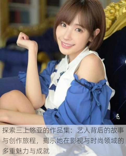 探索三上悠亚的作品集：艺人背后的故事与创作旅程，揭示她在影视与时尚领域的多重魅力与成就