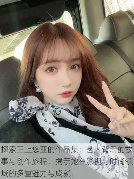 探索三上悠亚的作品集:艺人背后的故事与创作旅程,揭示她在影视与时尚领域的多重魅力与成就