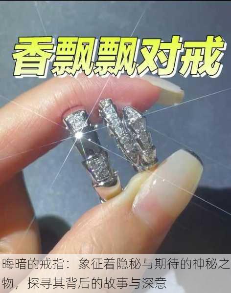 晦暗的戒指:象征着隐秘与期待的神秘之物,探寻其背后的故事与深意