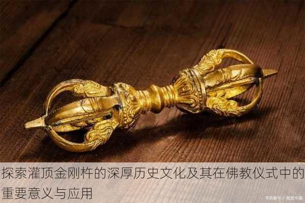 探索灌顶金刚杵的深厚历史文化及其在佛教仪式中的重要意义与应用