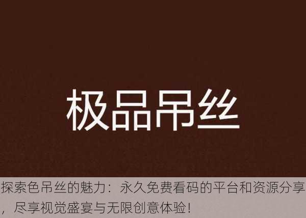 探索色吊丝的魅力:永久免费看码的平台和资源分享,尽享视觉盛宴与无限创意体验!