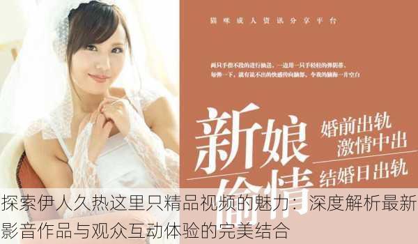 探索伊人久热这里只精品视频的魅力:深度解析最新影音作品与观众互动体验的完美结合