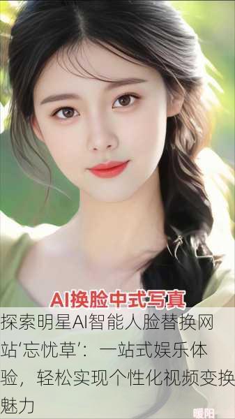 探索明星AI智能人脸替换网站‘忘忧草’:一站式娱乐体验,轻松实现个性化视频变换魅力