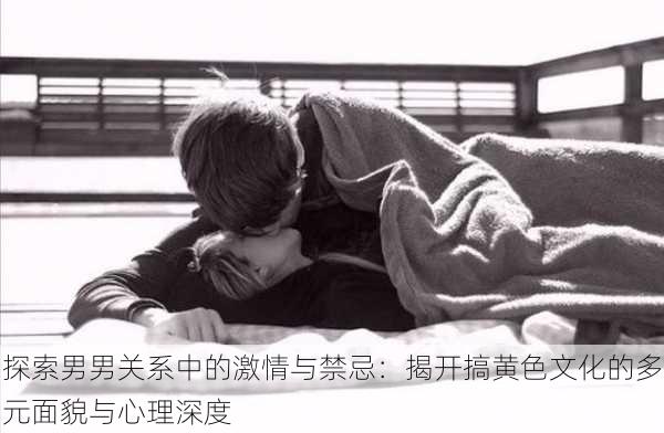 探索男男关系中的激情与禁忌:揭开搞黄色文化的多元面貌与心理深度