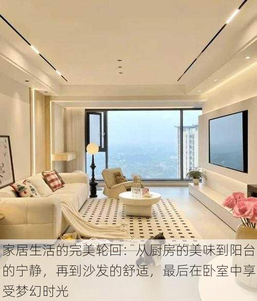 家居生活的完美轮回:从厨房的美味到阳台的宁静,再到沙发的舒适,最后在卧室中享受梦幻时光