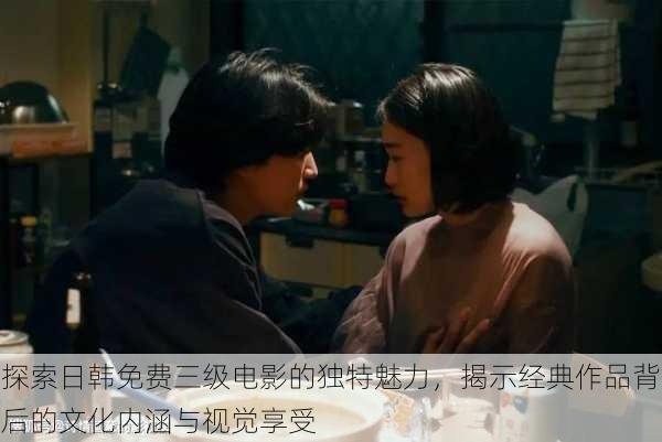 探索日韩免费三级电影的独特魅力,揭示经典作品背后的文化内涵与视觉享受