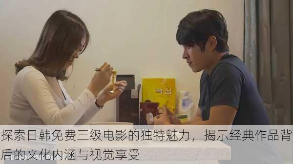 探索日韩免费三级电影的独特魅力,揭示经典作品背后的文化内涵与视觉享受