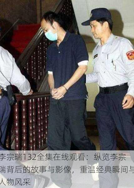 李宗瑞132全集在线观看：纵览李宗瑞背后的故事与影像，重温经典瞬间与人物风采