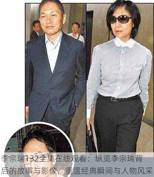 李宗瑞132全集在线观看：纵览李宗瑞背后的故事与影像，重温经典瞬间与人物风采