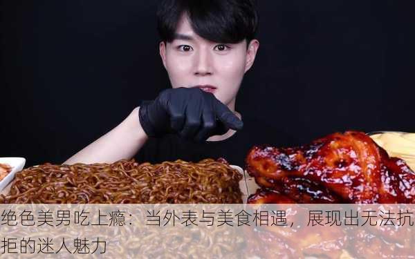 绝色美男吃上瘾：当外表与美食相遇，展现出无法抗拒的迷人魅力