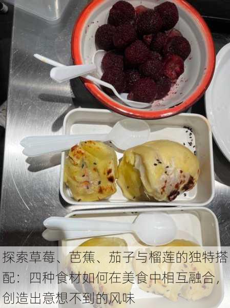 探索草莓、芭蕉、茄子与榴莲的独特搭配：四种食材如何在美食中相互融合，创造出意想不到的风味