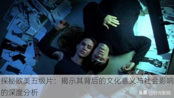 探秘欧美五级片:揭示其背后的文化意义与社会影响的深度分析