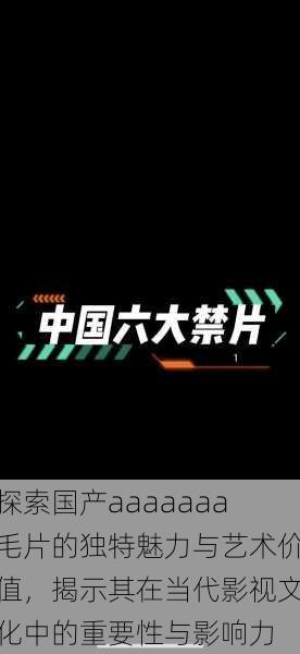 探索国产aaaaaaa毛片的独特魅力与艺术价值,揭示其在当代影视文化中的重要性与影响力