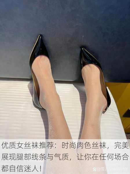 优质女丝袜推荐:时尚肉色丝袜,完美展现腿部线条与气质,让你在任何场合都自信迷人!
