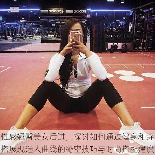 性感翘臀美女后进,探讨如何通过健身和穿搭展现迷人曲线的秘密技巧与时尚搭配建议