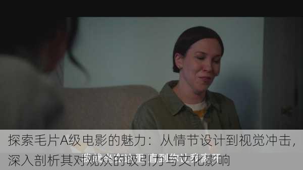 探索毛片A级电影的魅力:从情节设计到视觉冲击,深入剖析其对观众的吸引力与文化影响