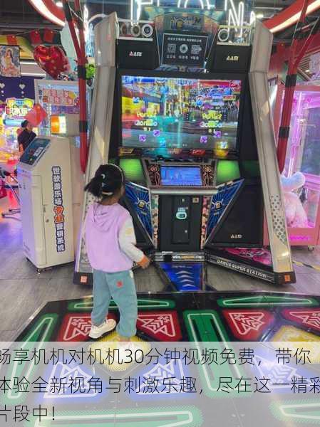 畅享机机对机机30分钟视频免费,带你体验全新视角与刺激乐趣,尽在这一精彩片段中!