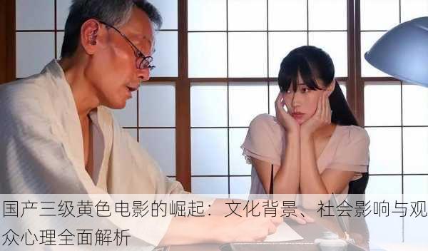 国产三级黄色电影的崛起:文化背景、社会影响与观众心理全面解析
