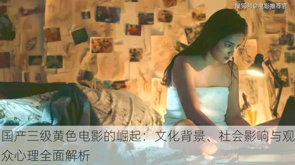 国产三级黄色电影的崛起：文化背景、社会影响与观众心理全面解析
