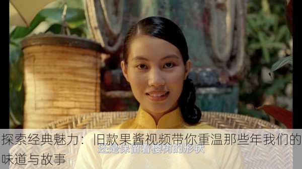 探索经典魅力:旧款果酱视频带你重温那些年我们的味道与故事