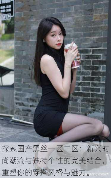 探索国产黑丝一区二区:新兴时尚潮流与独特个性的完美结合,重塑你的穿搭风格与魅力。