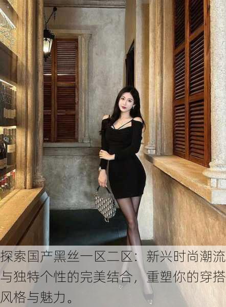 探索国产黑丝一区二区:新兴时尚潮流与独特个性的完美结合,重塑你的穿搭风格与魅力。