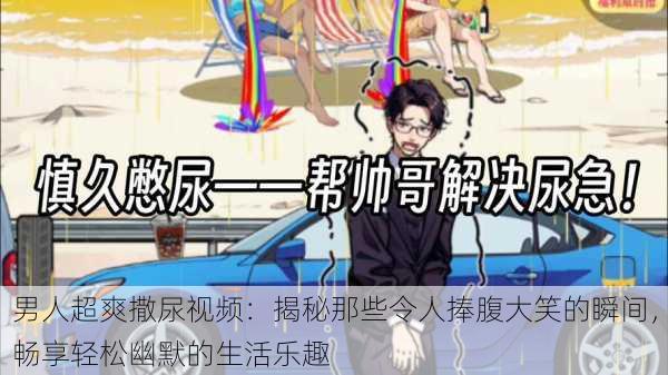 男人超爽撒尿视频:揭秘那些令人捧腹大笑的瞬间,畅享轻松幽默的生活乐趣